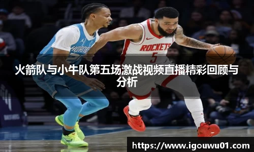 火箭队与小牛队第五场激战视频直播精彩回顾与分析